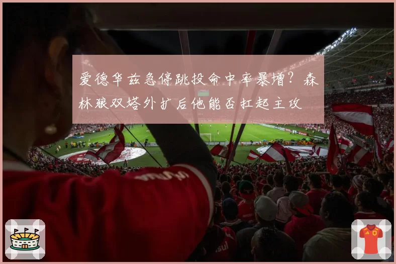 爱德华兹急停跳投命中率暴增？森林狼双塔外扩后他能否扛起主攻