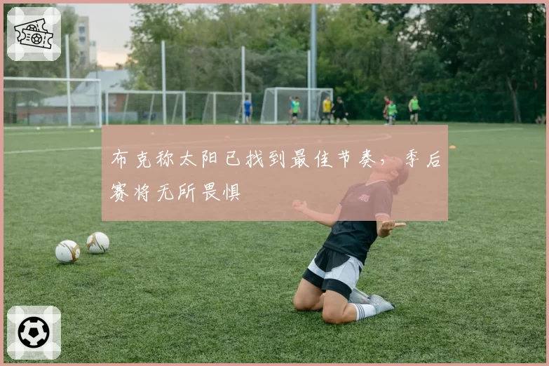 布克称太阳已找到最佳节奏,季后赛将无所畏惧