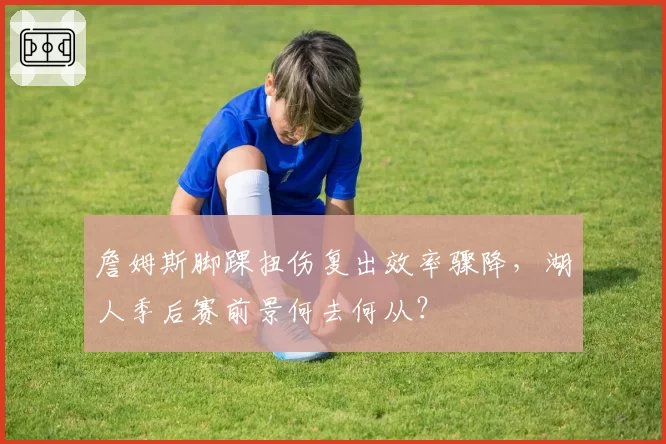 詹姆斯脚踝扭伤复出效率骤降,湖人季后赛前景何去何从?