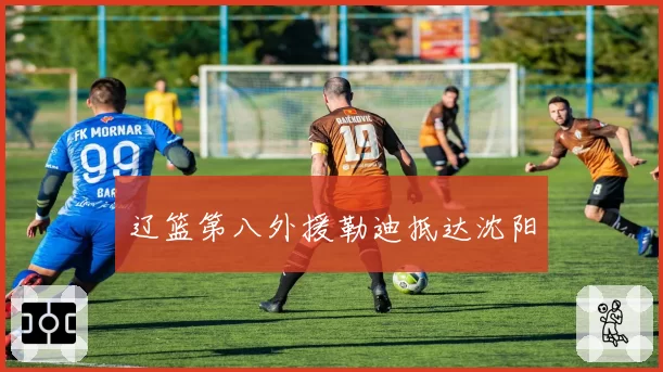 辽篮第八外援勒迪抵达沈阳