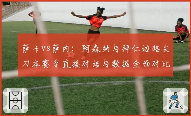 萨卡vs萨内:阿森纳与拜仁边路尖刀本赛季直接对话与数据全面对比