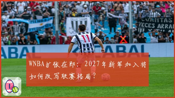 WNBA扩张在即：2027年新军加入将如何改写联赛格局？
