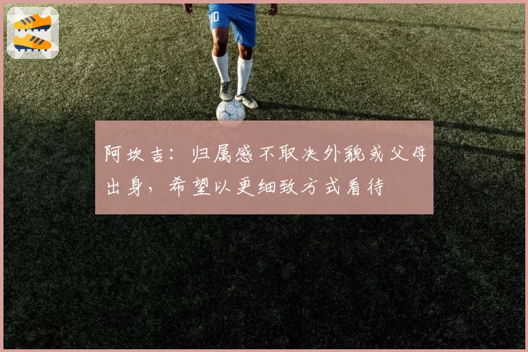 阿坎吉：归属感不取决外貌或父母出身，希望以更细致方式看待