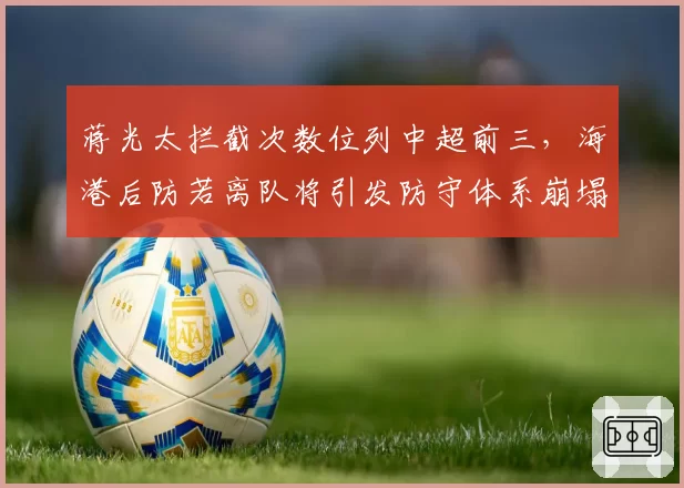 蒋光太拦截次数位列中超前三,海港后防若离队将引发防守体系崩塌?