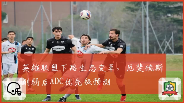 英雄联盟下路生态变革,厄斐琉斯削弱后ADC优先级预测