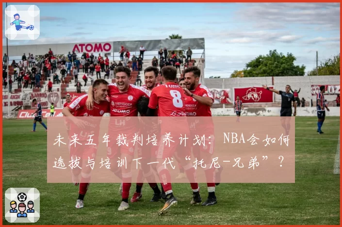 未来五年裁判培养计划：NBA会如何选拔与培训下一代“托尼-兄弟”？