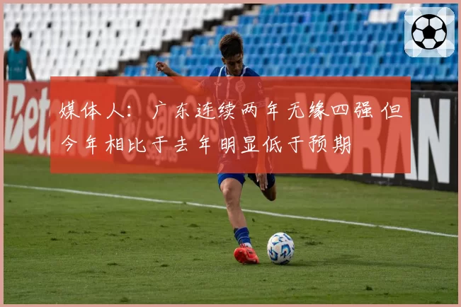 媒体人：广东连续两年无缘四强 但今年相比于去年明显低于预期