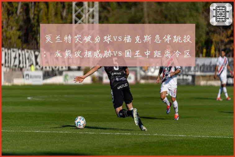 莫兰特突破分球vs福克斯急停跳投:灰熊攻框威胁vs国王中距离冷区博弈