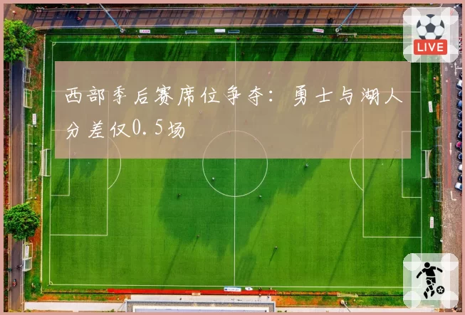 西部季后赛席位争夺：勇士与湖人分差仅0.5场