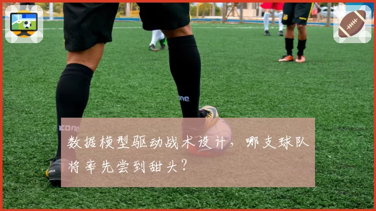 数据模型驱动战术设计,哪支球队将率先尝到甜头?