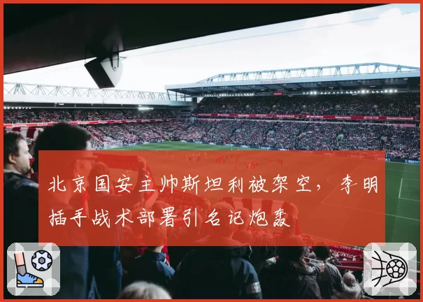 北京国安主帅斯坦利被架空,李明插手战术部署引名记炮轰
