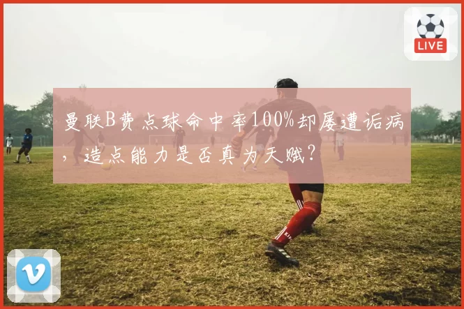 曼联B费点球命中率100%却屡遭诟病,造点能力是否真为天赋?