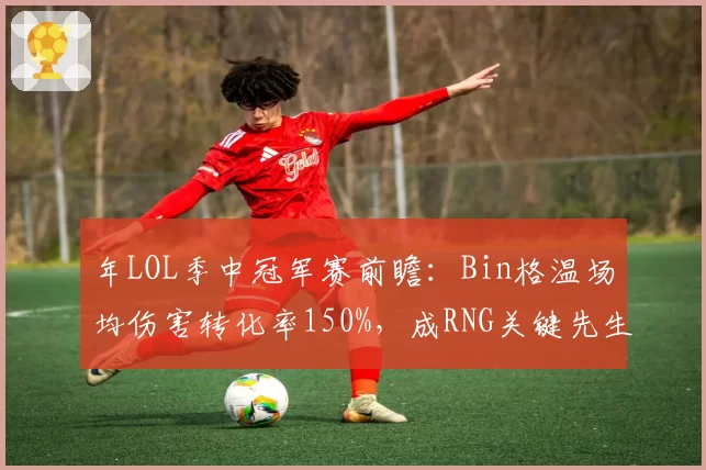 年LOL季中冠军赛前瞻:Bin格温场均伤害转化率150%,成RNG关键先生