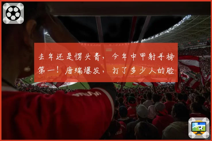 去年还是愣头青，今年中甲射手榜第一！唐瑞爆发，打了多少人的脸