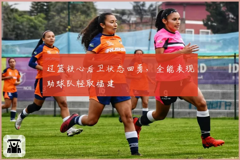 辽篮核心后卫状态回勇,全能表现助球队轻取福建