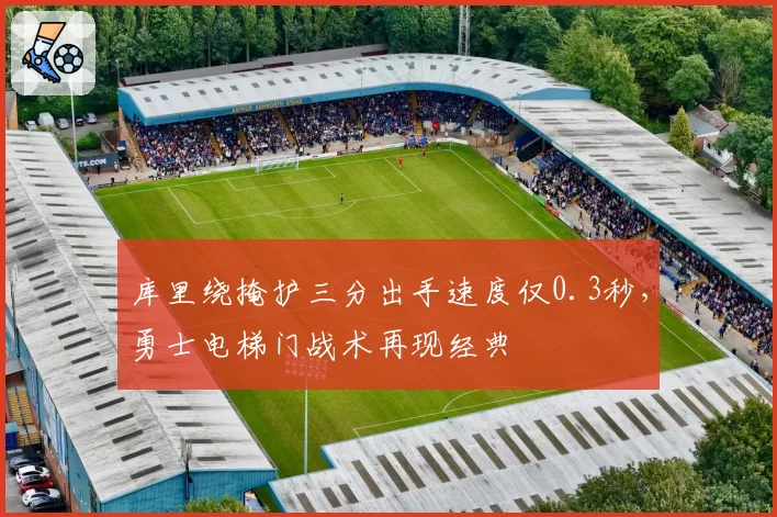 库里绕掩护三分出手速度仅0.3秒,勇士电梯门战术再现经典