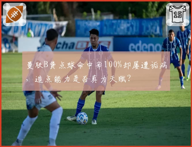 曼联B费点球命中率100%却屡遭诟病,造点能力是否真为天赋?