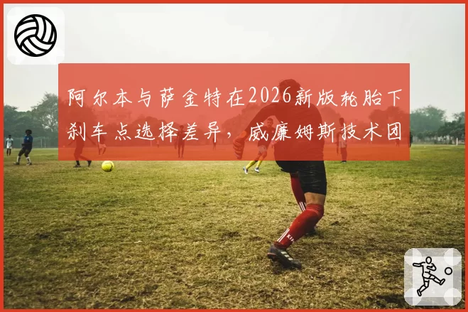 阿尔本与萨金特在2026新版轮胎下刹车点选择差异，威廉姆斯技术团队面临调整
