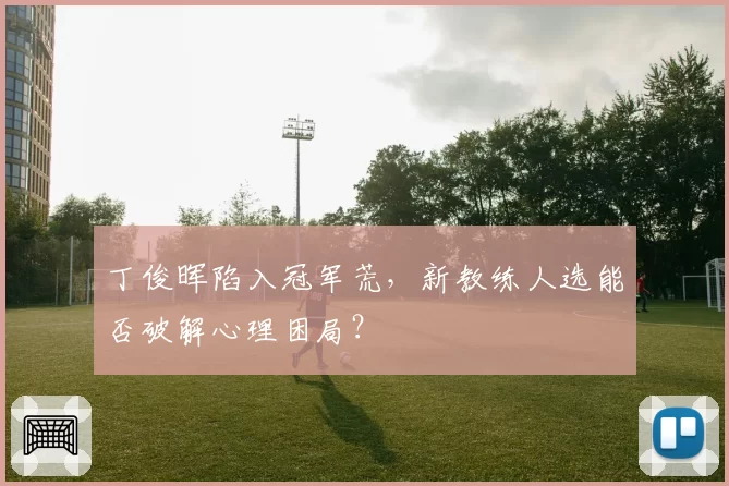 丁俊晖陷入冠军荒,新教练人选能否破解心理困局?