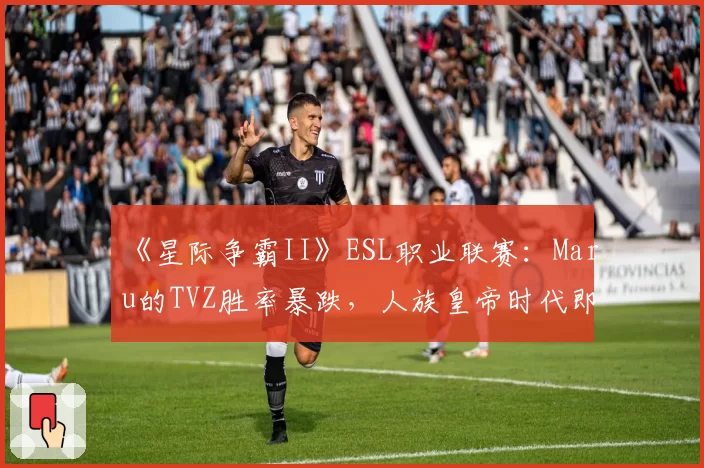 《星际争霸II》ESL职业联赛：Maru的TVZ胜率暴跌，人族皇帝时代即将终结？