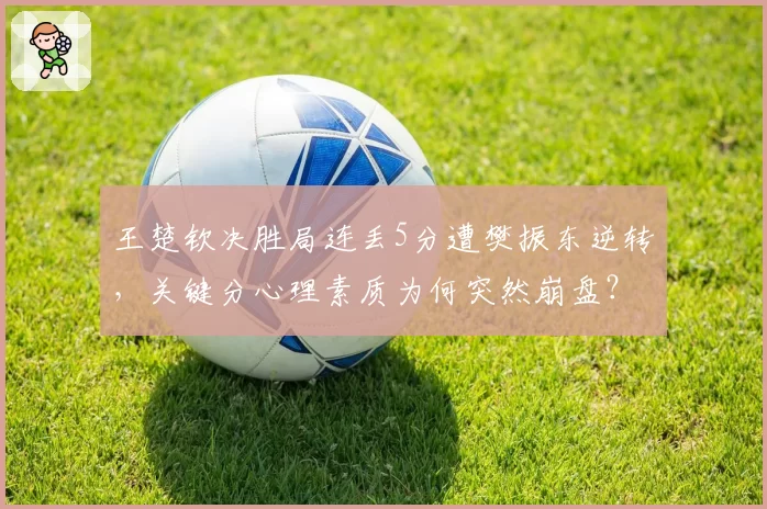 王楚钦决胜局连丢5分遭樊振东逆转,关键分心理素质为何突然崩盘?