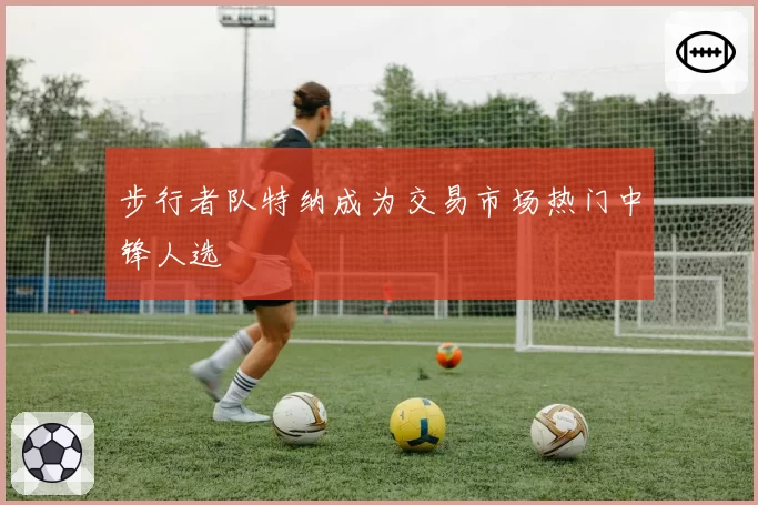 步行者队特纳成为交易市场热门中锋人选