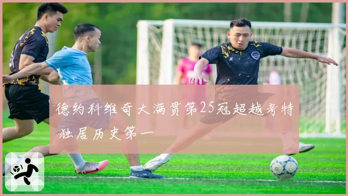 德约科维奇大满贯第25冠超越考特 独居历史第一