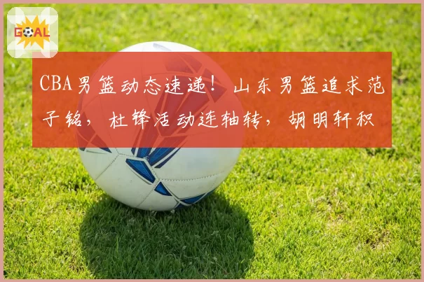 CBA男篮动态速递！山东男篮追求范子铭，杜锋活动连轴转，胡明轩积极康复，杜锋儿子入选NBA训练营