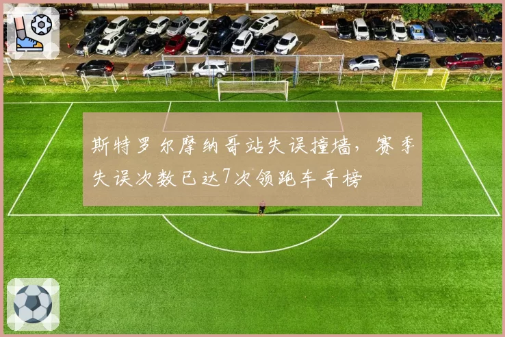斯特罗尔摩纳哥站失误撞墙,赛季失误次数已达7次领跑车手榜