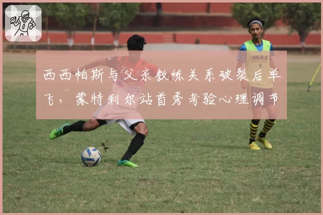 西西帕斯与父亲教练关系破裂后单飞,蒙特利尔站首秀考验心理调节能力