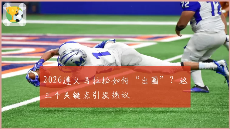 2026遵义马拉松如何“出圈”?这三个关键点引发热议