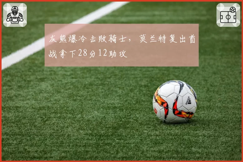 灰熊爆冷击败骑士,莫兰特复出首战拿下28分12助攻