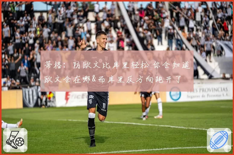 蒂格:防欧文比库里轻松 你会知道欧文会在哪&而库里反方向跑开了