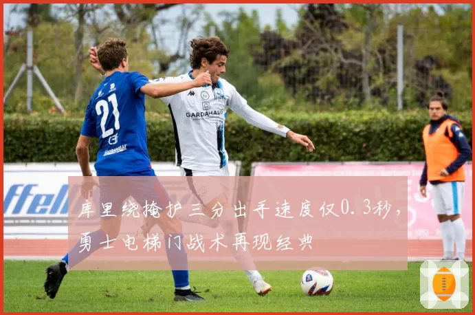 库里绕掩护三分出手速度仅0.3秒,勇士电梯门战术再现经典