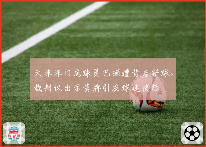 天津津门虎球员巴顿遭背后铲球,裁判仅出示黄牌引发球迷愤怒