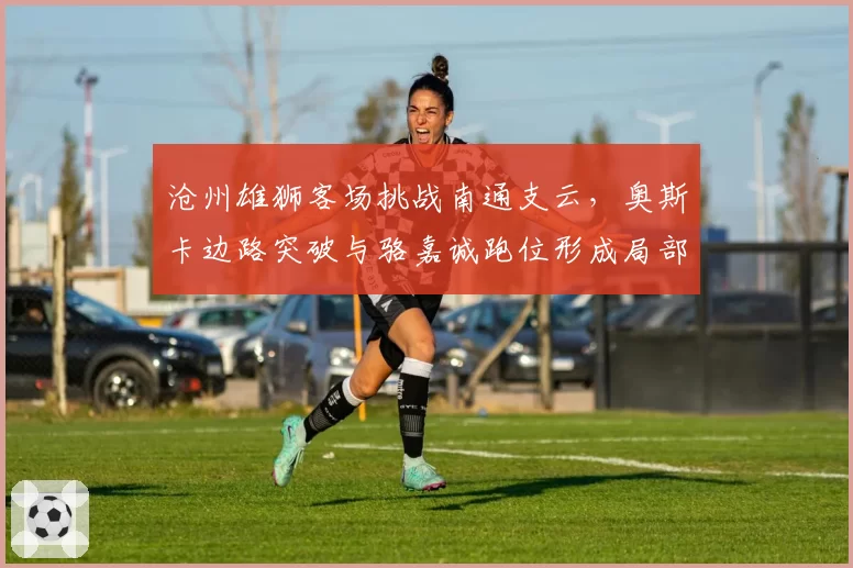 沧州雄狮客场挑战南通支云，奥斯卡边路突破与骆嘉诚跑位形成局部优势