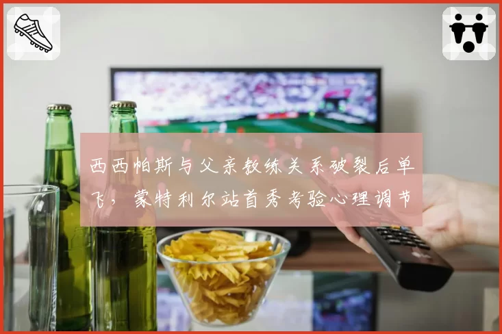 西西帕斯与父亲教练关系破裂后单飞,蒙特利尔站首秀考验心理调节能力