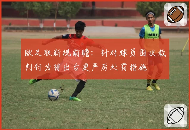 欧足联新规前瞻：针对球员围攻裁判行为将出台更严厉处罚措施