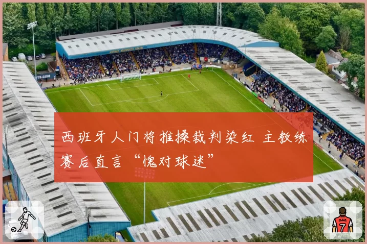 西班牙人门将推搡裁判染红 主教练赛后直言“愧对球迷”