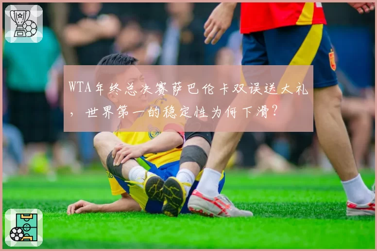WTA年终总决赛萨巴伦卡双误送大礼,世界第一的稳定性为何下滑?