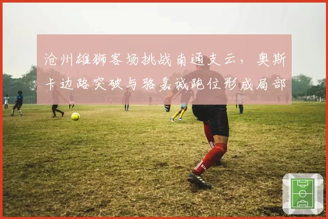 沧州雄狮客场挑战南通支云，奥斯卡边路突破与骆嘉诚跑位形成局部优势