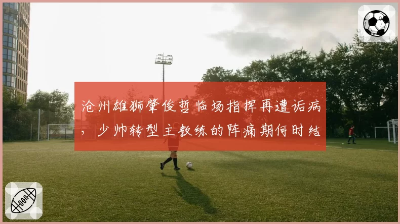 沧州雄狮肇俊哲临场指挥再遭诟病，少帅转型主教练的阵痛期何时结束？