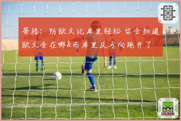 蒂格:防欧文比库里轻松 你会知道欧文会在哪&而库里反方向跑开了