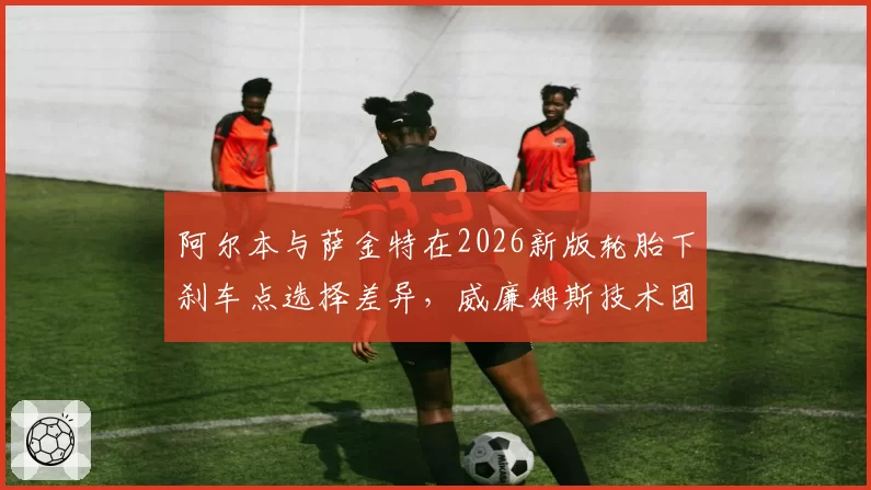 阿尔本与萨金特在2026新版轮胎下刹车点选择差异，威廉姆斯技术团队面临调整