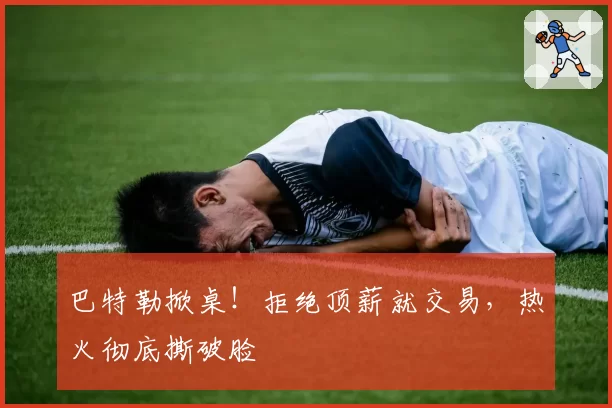 巴特勒掀桌！拒绝顶薪就交易，热火彻底撕破脸