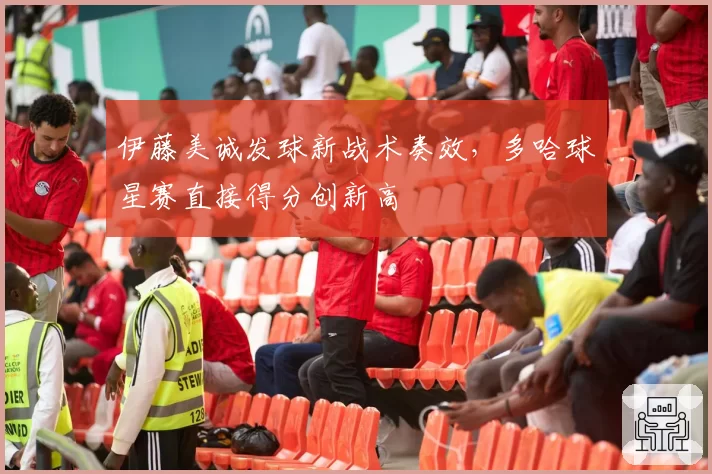 伊藤美诚发球新战术奏效，多哈球星赛直接得分创新高