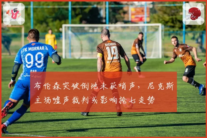 布伦森突破倒地未获哨声,尼克斯主场嘘声裁判或影响抢七走势