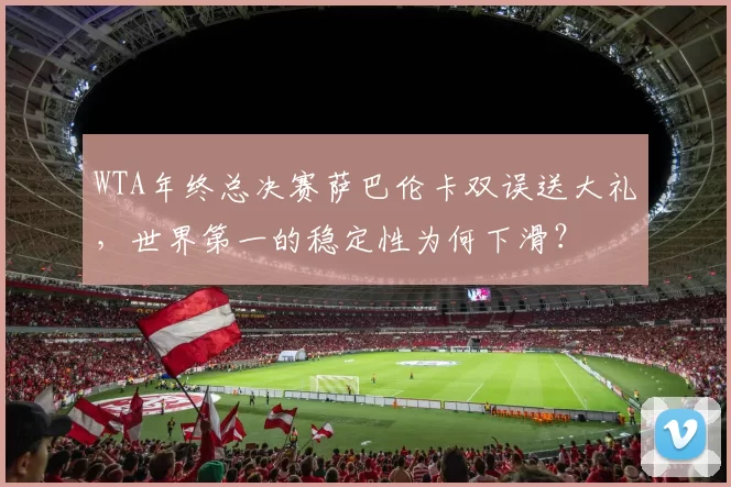 WTA年终总决赛萨巴伦卡双误送大礼,世界第一的稳定性为何下滑?