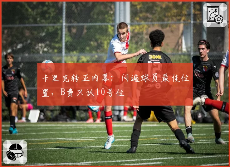 卡里克转正内幕:问遍球员最佳位置,B费只认10号位