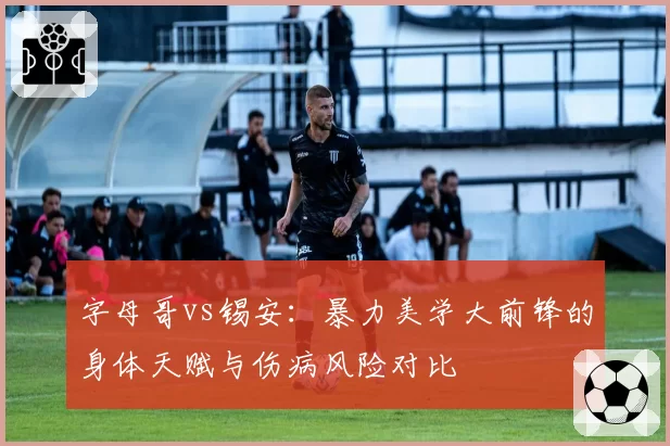 字母哥vs锡安：暴力美学大前锋的身体天赋与伤病风险对比